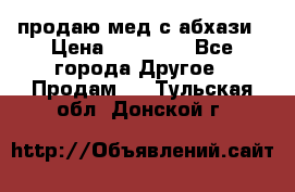 продаю мед с абхази › Цена ­ 10 000 - Все города Другое » Продам   . Тульская обл.,Донской г.